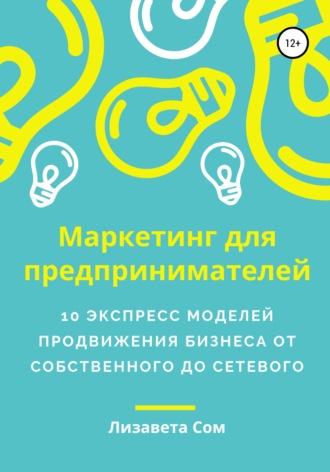 Лизавета Сом. Маркетинг для предпринимателей: 10 экспресс моделей продвижения бизнеса от собственного до сетевого