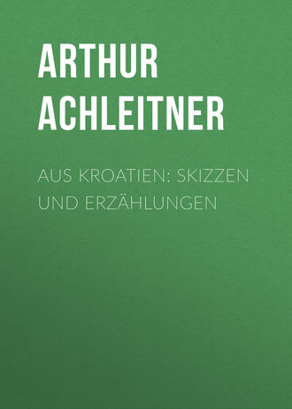 Arthur Achleitner. Aus Kroatien: Skizzen und Erzählungen