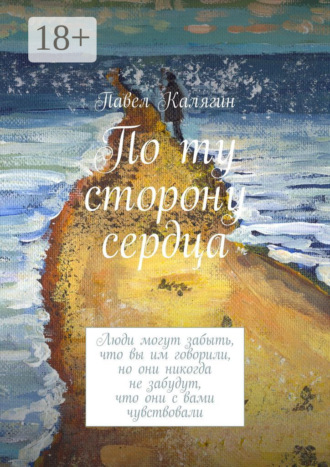 Павел Калягин. По ту сторону сердца. Люди могут забыть, что вы им говорили, но они никогда не забудут, что они с вами чувствовали
