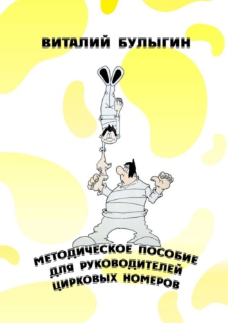 Виталий Булыгин. Методическое пособие для руководителей цирковых номеров. Охрана труда и техника безопасности в цирковых предприятиях