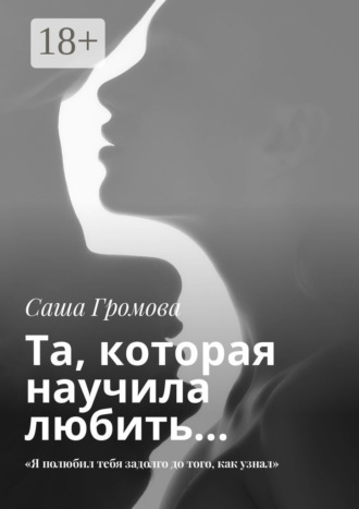 Саша Громова. Та, которая научила любить… «Я полюбил тебя задолго до того, как узнал»