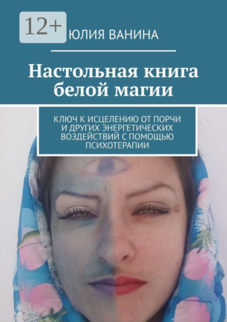 . Настольная книга белой магии. Ключ к исцелению от порчи и других энергетических воздействий с помощью психотерапии