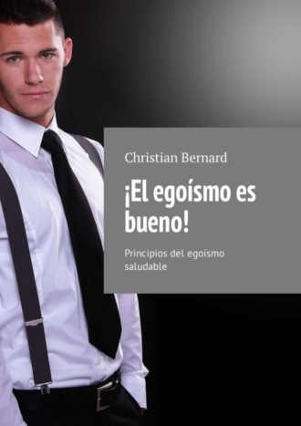 Christian Bernard. ¡El egoísmo es bueno! Principios del egoísmo saludable