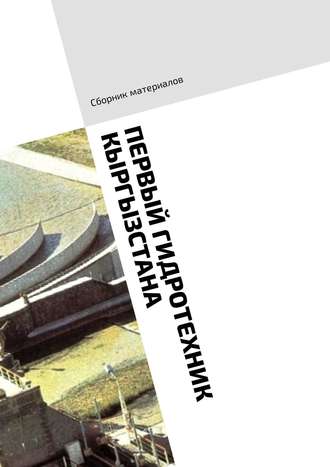 . Первый гидротехник Кыргызстана. Сборник материалов