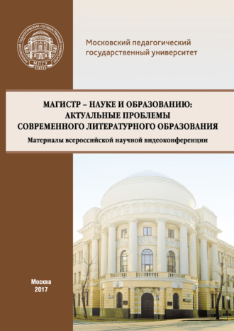 Сборник статей. Магистр – науке и образованию: Актуальные проблемы современного литературного образования (Материалы всероссийской научной видеоконференции, г. Москва, 20 апреля 2017 г.)