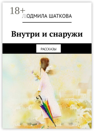 Людмила Алексеевна Шаткова. Внутри и снаружи. Рассказы
