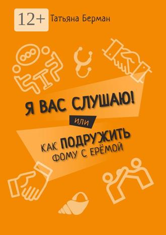 Татьяна Берман. Я Вас слушаю! Или как подружить Фому с Ерёмой