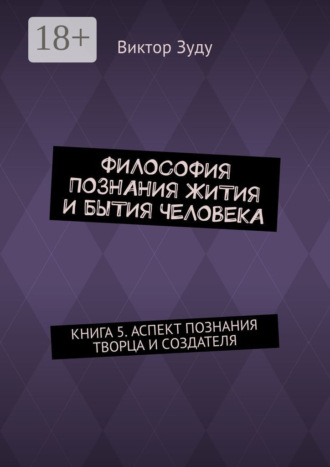 . Философия познания жития и бытия человека. Книга 5. Аспект познания творца и создателя