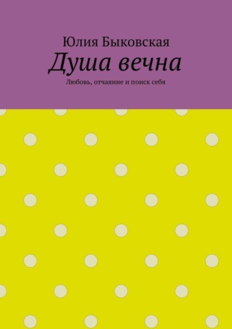 Юлия Быковская. Душа вечна. Любовь, отчаяние и поиск себя