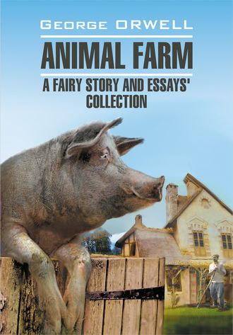 . Animal Farm: a Fairy Story and Essay's Collection / Скотный двор и сборник эссе. Книга для чтения на английском языке