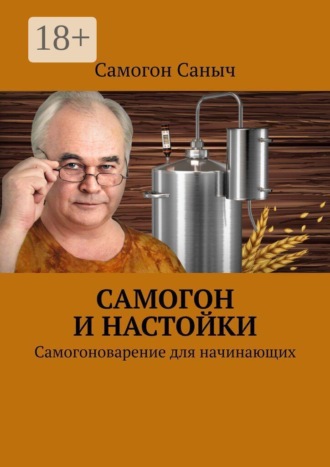 . Самогон и настойки. Самогоноварение для начинающих