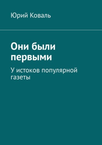 Юрий Никифорович Коваль. Они были первыми. У истоков популярной газеты