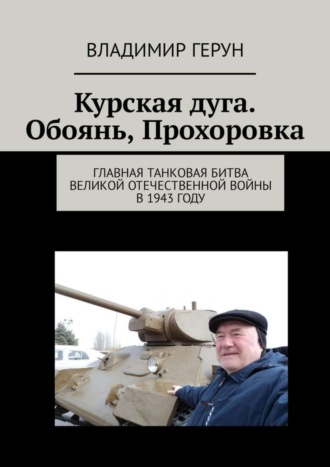 Владимир Герун. Курская дуга. Обоянь, Прохоровка. Главная танковая битва Великой Отечественной войны в 1943 году