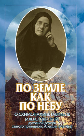 . По земле, как по небу. О схимомонахине Гаврииле (Александровой) – духовной дочери святого праведного Алексия (Мечёва)