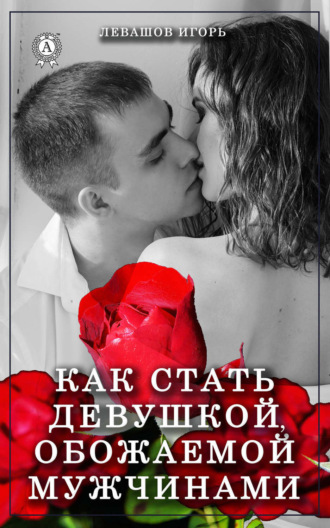 Игорь Левашов. Как стать девушкой, обожаемой мужчинами