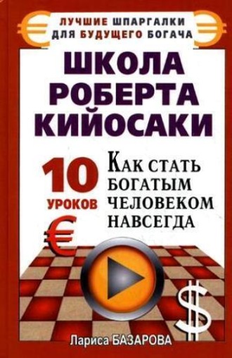 Лариса Базарова. Школа Роберта Кийосаки.10 уроков, как стать богатым человеком навсегда