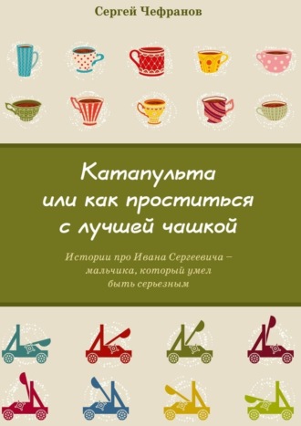 . Катапульта, или Как проститься с лучшей чашкой. Истории про Ивана Сергеевича – мальчика, который умел быть серьезным