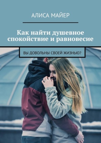Алиса Майер. Как найти душевное спокойствие и равновесие. Вы довольны своей жизнью?