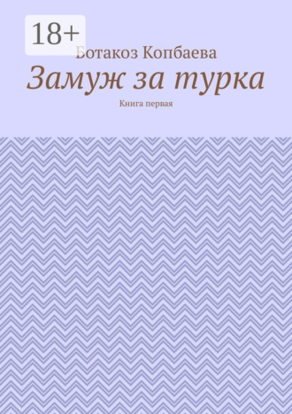 Ботакоз Копбаева. Замуж за турка. Книга первая