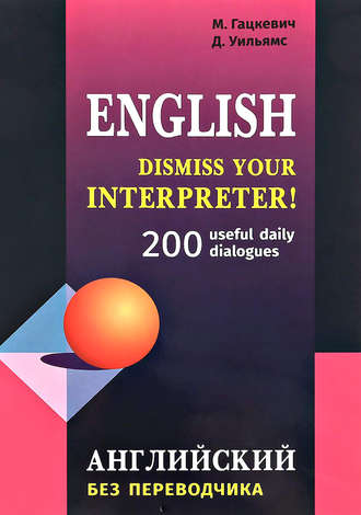 . Dismiss your Interpreter! 200 useful daily dialogues / Английский без переводчика