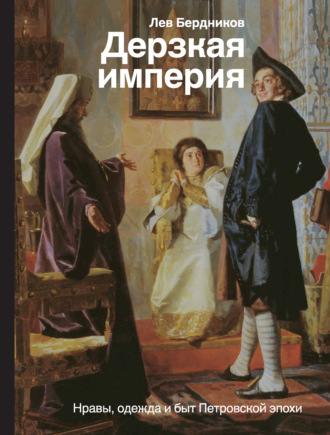 Лев Бердников. Дерзкая империя. Нравы, одежда и быт Петровской эпохи