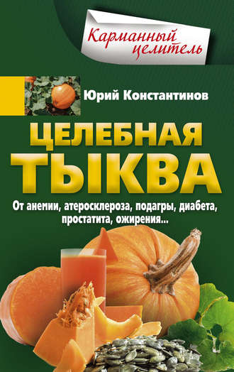 . Целебная тыква. От анемии, атеросклероза, подагры, диабета, простатита, ожирения…