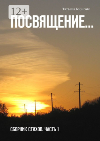 Татьяна Борисова. Посвящение… Сборник стихов. Часть 1