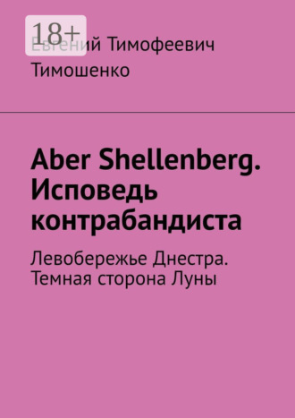 Евгений Тимофеевич Тимошенко. Aber Shellenberg. Исповедь контрабандиста. Левобережье Днестра. Темная сторона Луны