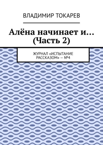 Владимир Токарев. Алёна начинает и… (Часть 2). Журнал «Испытание рассказом» – №4