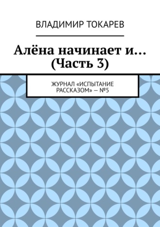 Владимир Токарев. Алёна начинает и… (Часть 3). Журнал «Испытание рассказом» – №5