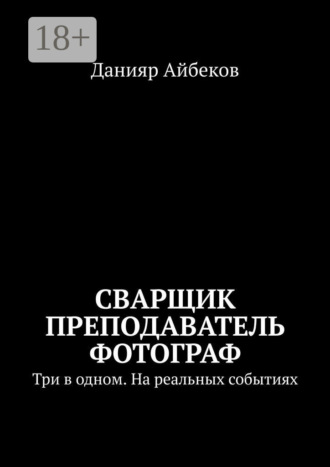Данияр Айбеков. Сварщик Преподаватель Фотограф. Три в одном. На реальных событиях
