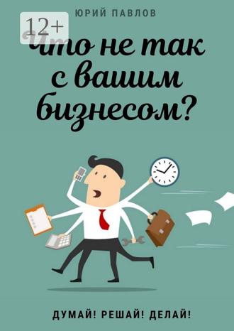 . Что не так с вашим бизнесом? Думай! Решай! Делай!