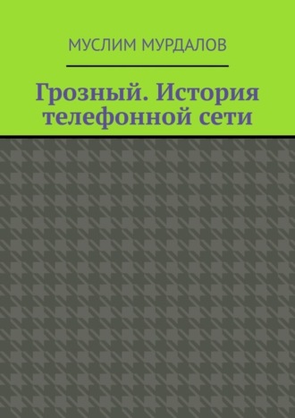 Муслим Махмедгириевич Мурдалов. Грозный. История телефонной сети