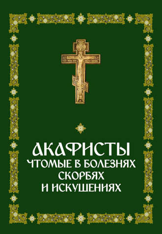 Сборник. Акафисты, чтомые в болезнях, скорбях и искушениях