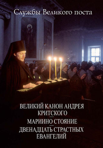 . Службы Великого поста. Великий Канон Андрея Критского. Мариино стояние. Двенадцать Страстных Евангелий