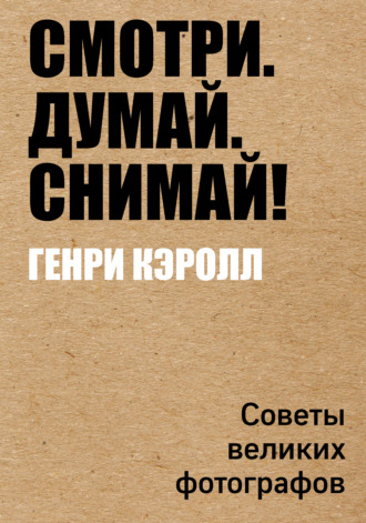 Генри Кэролл. Смотри. Думай. Снимай! Советы великих фотографов
