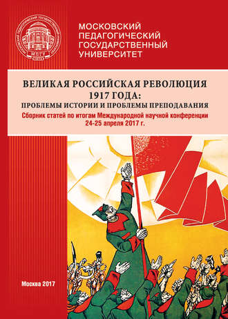 Сборник статей. Великая российская революция 1917 года: проблемы истории и проблемы преподавания. Сборник статей по итогам Международной научной конференции (24–25 апреля 2017 г., г. Москва)