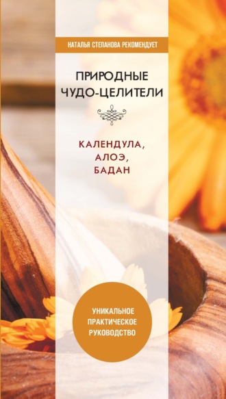 . Природные чудо-целители. Календула, алоэ, бадан. Уникальное практическое руководство
