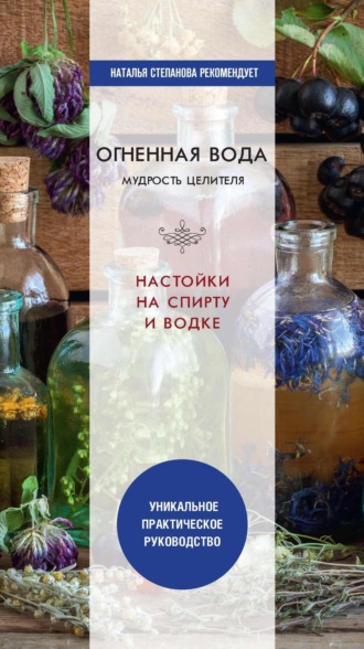 . Огненная вода. Мудрость целителя. Настойки на спирту и водке