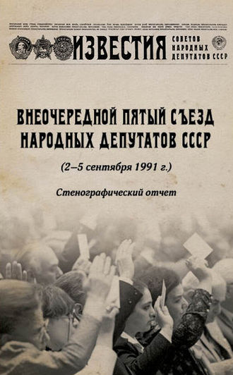 . Внеочередной Пятый съезд народных депутатов СССР (2–5 сентября 1991 г.). Стенографический отчет