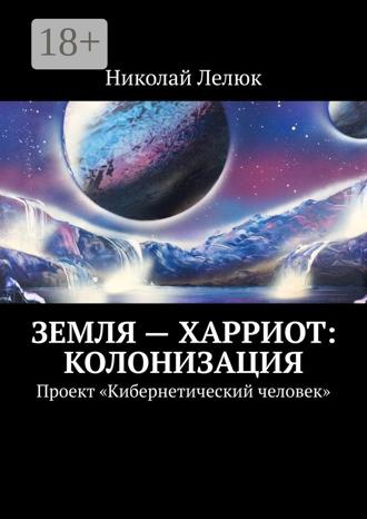 Николай Лелюк. Земля – Харриот: колонизация. Проект «Кибернетический человек»