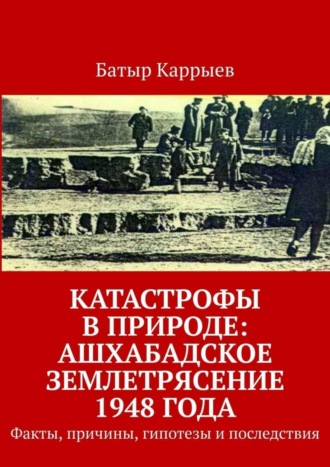 . Катастрофы в природе: Ашхабадское землетрясение 1948 года. Факты, причины, гипотезы и последствия