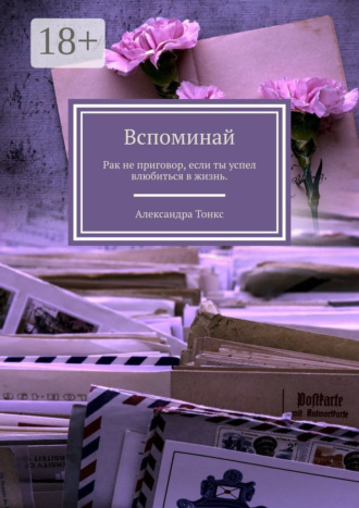 . Вспоминай. Рак не приговор, если ты успел влюбиться в жизнь.