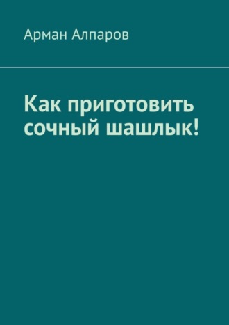 Арман Алпаров. Как приготовить сочный шашлык!