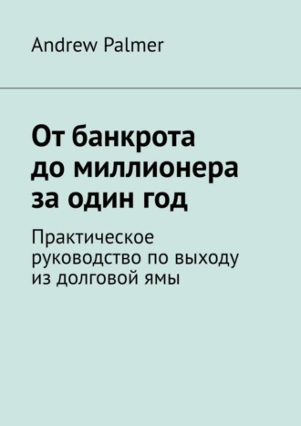 . От банкрота до миллионера за один год. Практическое руководство по выходу из долговой ямы