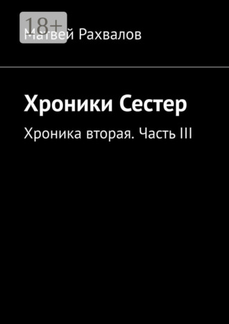 Матвей Рахвалов. Хроники Сестер. Хроника вторая. Часть III