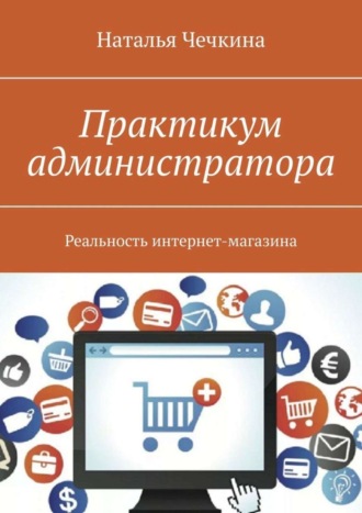 Наталья Чечкина. Практикум администратора. Реальность интернет-магазина