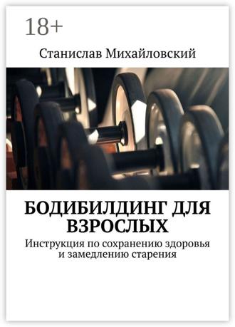 Станислав Михайловский. Бодибилдинг для взрослых. Инструкция по сохранению здоровья и замедлению старения