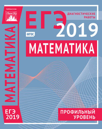 . Математика. Подготовка к ЕГЭ в 2019 году. Профильный уровень. Диагностические работы