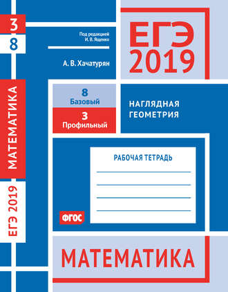 А. В. Хачатурян. ЕГЭ 2019. Математика. Наглядная геометрия. Задача 3 (профильный уровень). Задача 8 (базовый уровень). Рабочая тетрадь